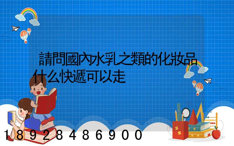 請問國內水乳之類的化妝品什么快遞可以走