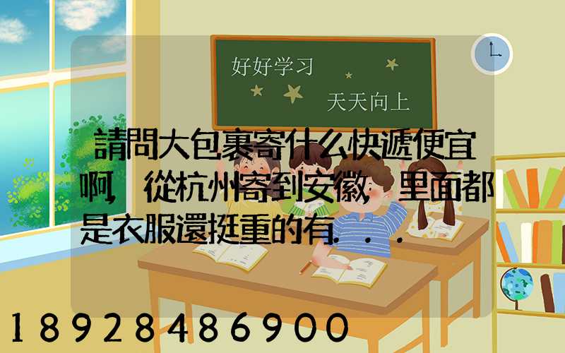 請問大包裹寄什么快遞便宜啊,從杭州寄到安徽,里面都是衣服還挺重的有...