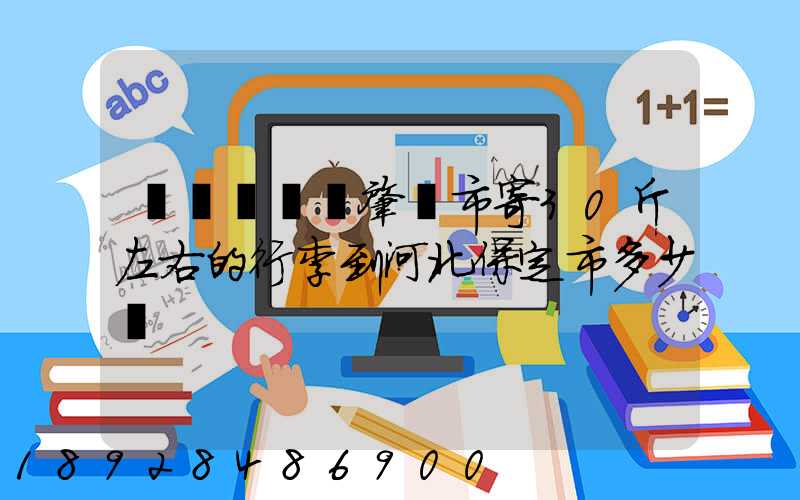 請問從廣東肇慶市寄30斤左右的行李到河北保定市多少錢