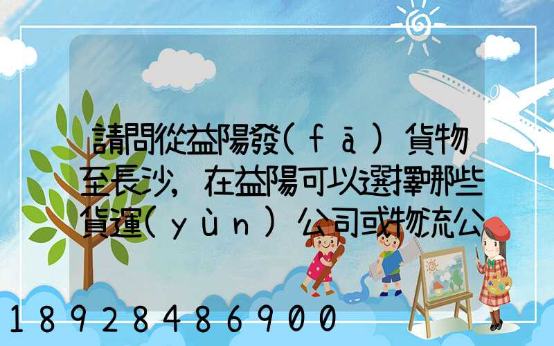 請問從益陽發(fā)貨物至長沙,在益陽可以選擇哪些貨運(yùn)公司或物流公司