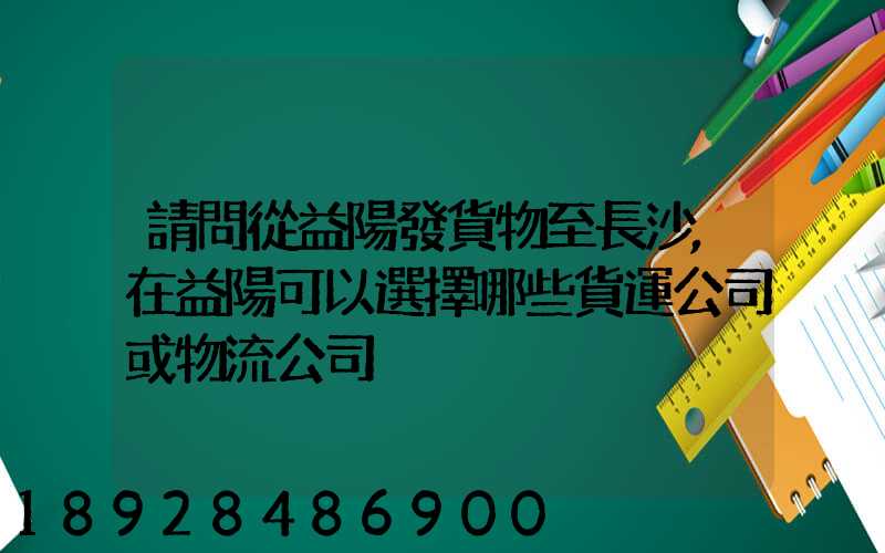 請問從益陽發貨物至長沙,在益陽可以選擇哪些貨運公司或物流公司