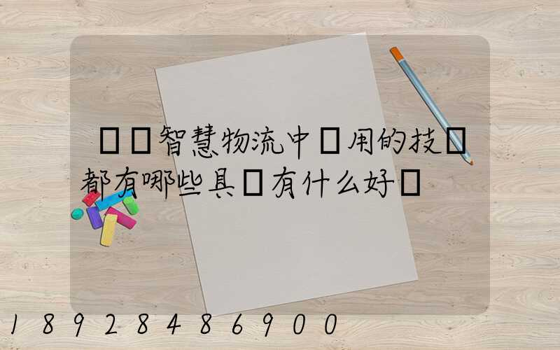請問智慧物流中應用的技術都有哪些具體有什么好處