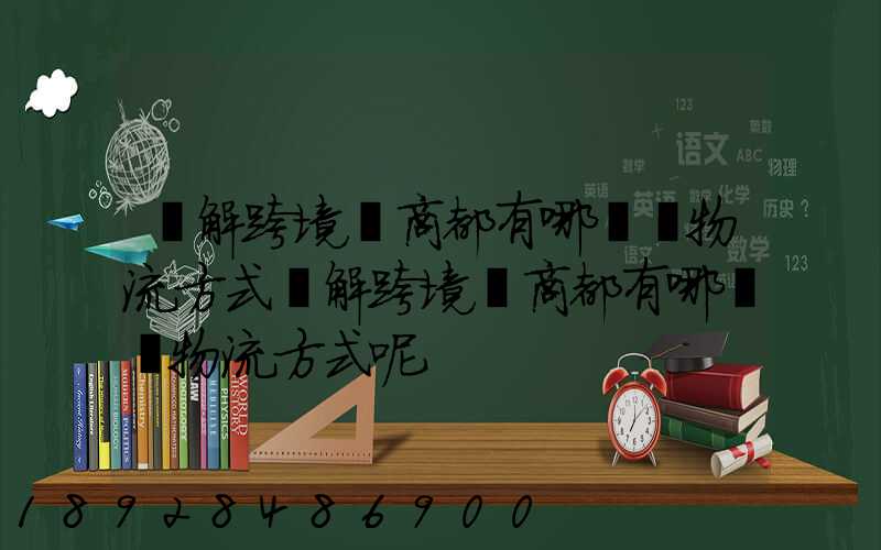 講解跨境電商都有哪幾種物流方式講解跨境電商都有哪幾種物流方式呢