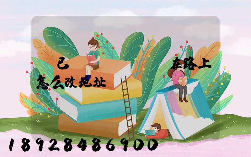 貨已經(jīng)在路上怎么改地址