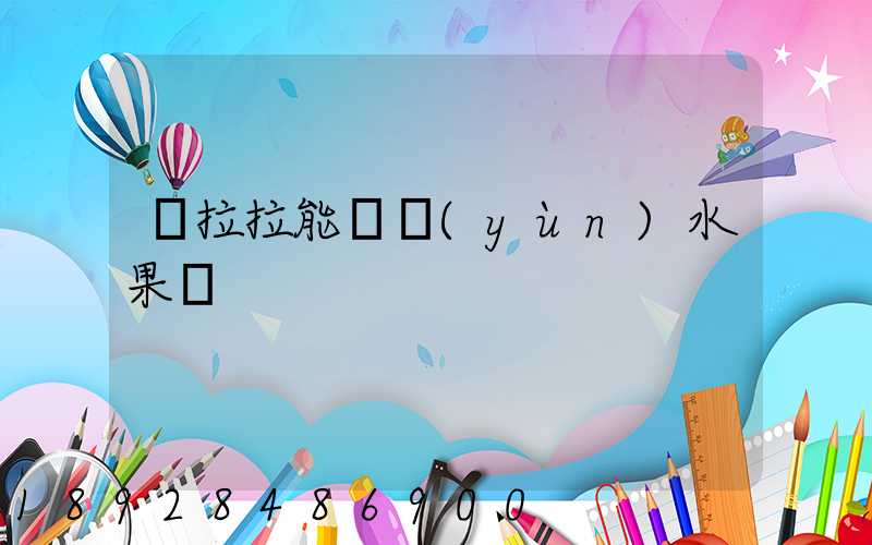 貨拉拉能裝運(yùn)水果嗎