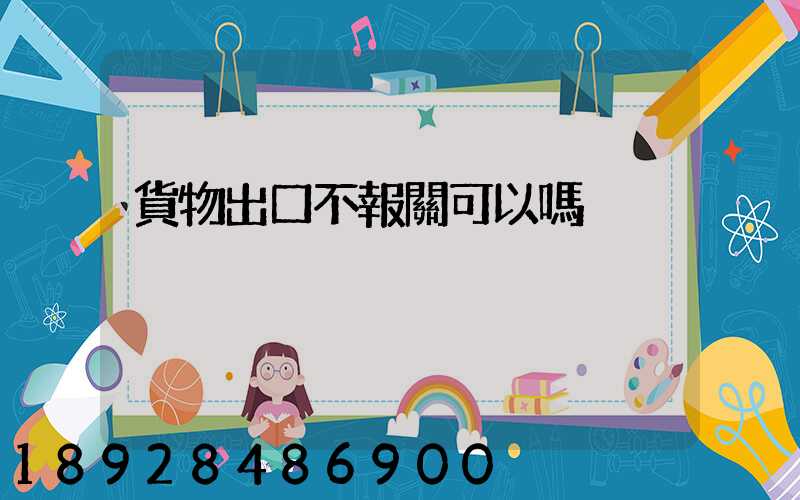 貨物出口不報關可以嗎