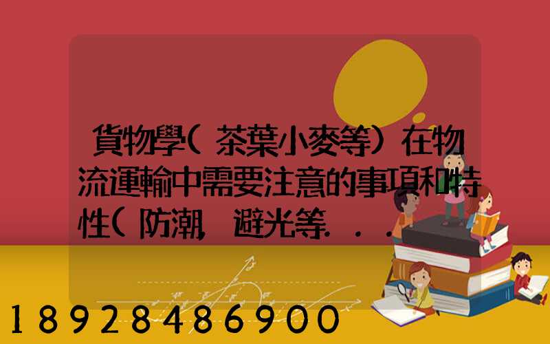 貨物學(茶葉小麥等)在物流運輸中需要注意的事項和特性(防潮,避光等...