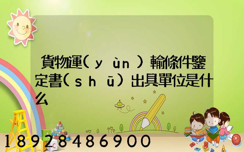 貨物運(yùn)輸條件鑒定書(shū)出具單位是什么