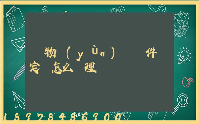 貨物運(yùn)輸條件鑒定書怎么辦理