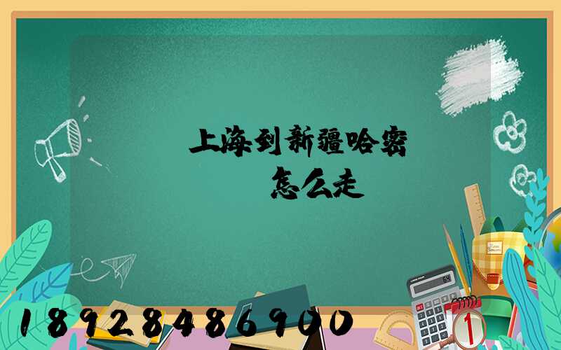貨車從上海到新疆哈密應(yīng)該怎么走