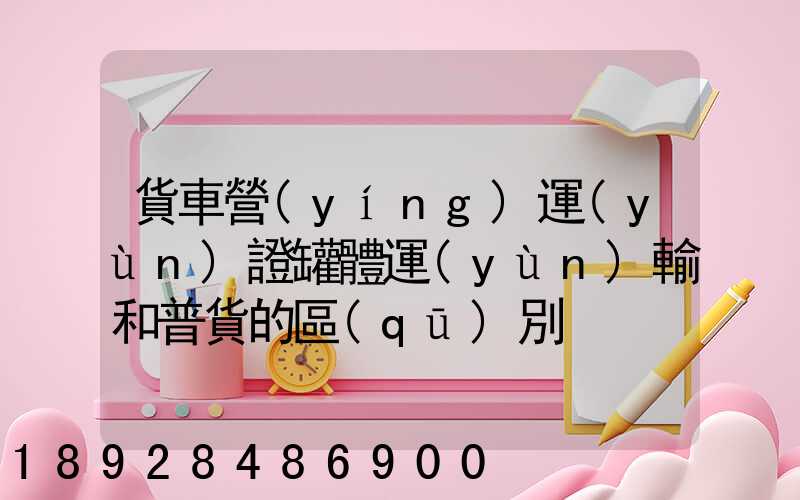 貨車營(yíng)運(yùn)證罐體運(yùn)輸和普貨的區(qū)別