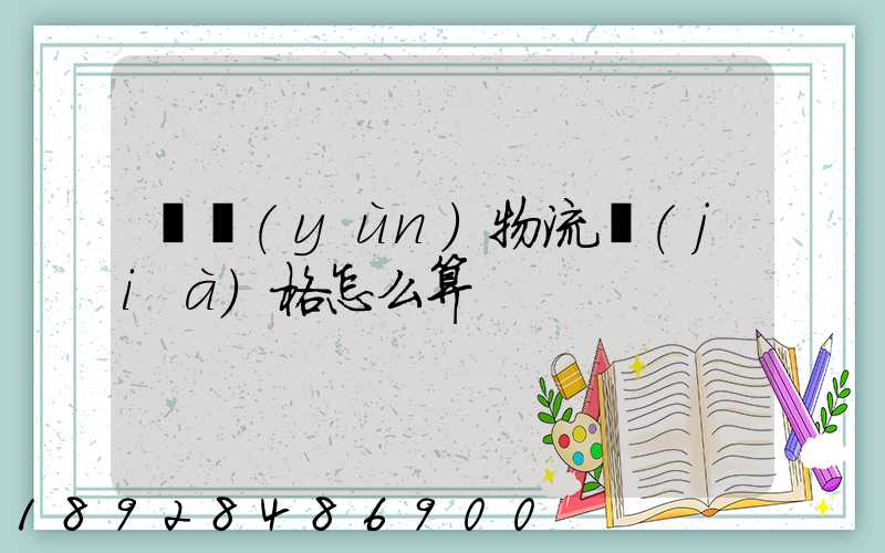 貨運(yùn)物流價(jià)格怎么算