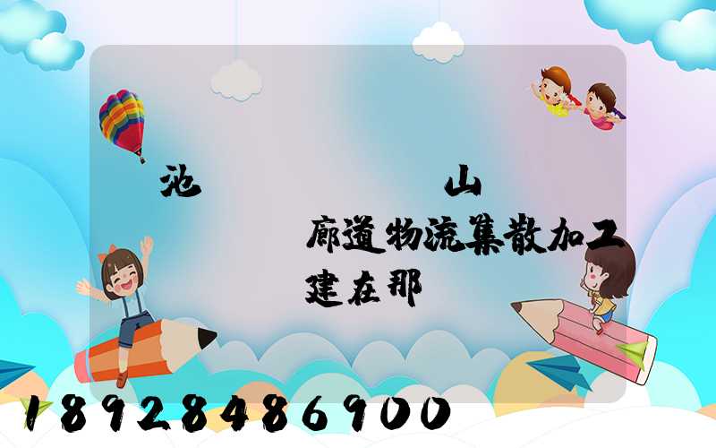 貴池區(qū)橫山礦運(yùn)輸廊道物流集散加工區(qū)建在那