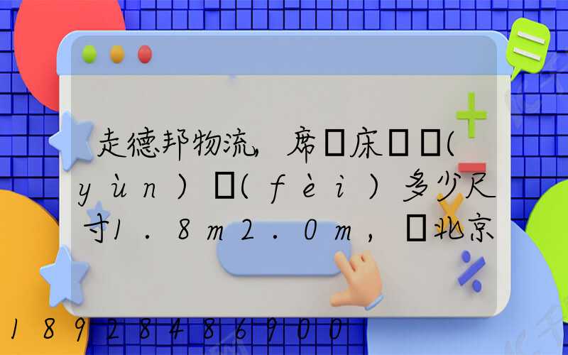走德邦物流,席夢床墊運(yùn)費(fèi)多少尺寸1.8m2.0m,從北京朝陽托運(yùn)到縉云網(wǎng)點(diǎn)...