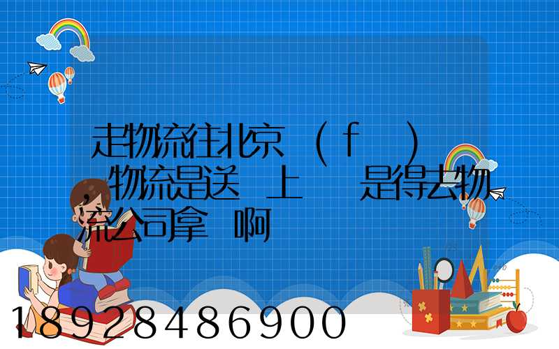 走物流往北京發(fā)貨,物流是送貨上門還是得去物流公司拿貨啊