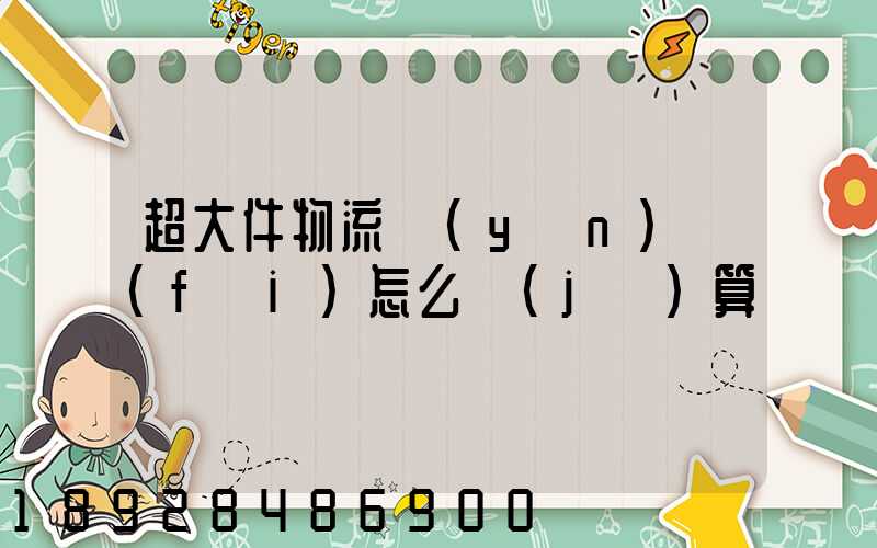 超大件物流運(yùn)費(fèi)怎么計(jì)算