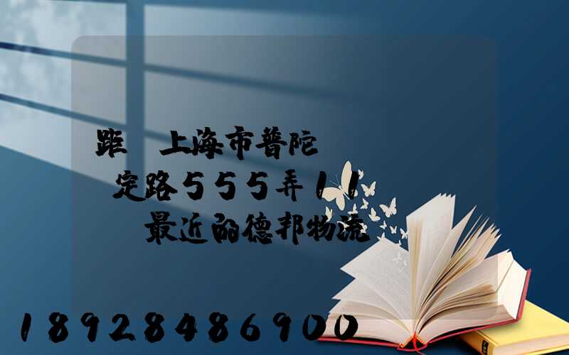 距離上海市普陀區(qū)瀘定路555弄11號(hào)最近的德邦物流