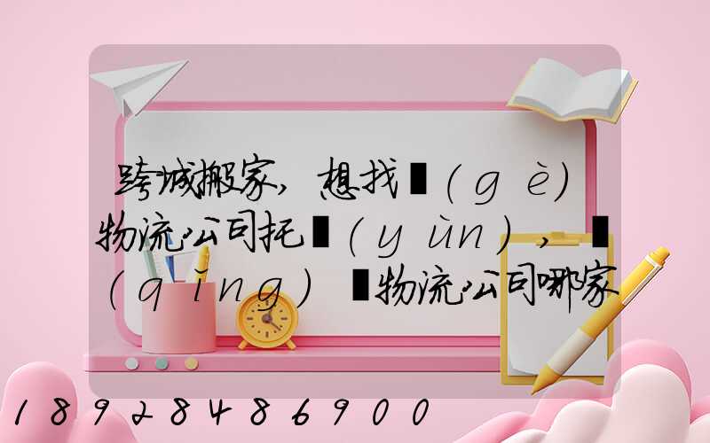跨城搬家,想找個(gè)物流公司托運(yùn),請(qǐng)問物流公司哪家好呢