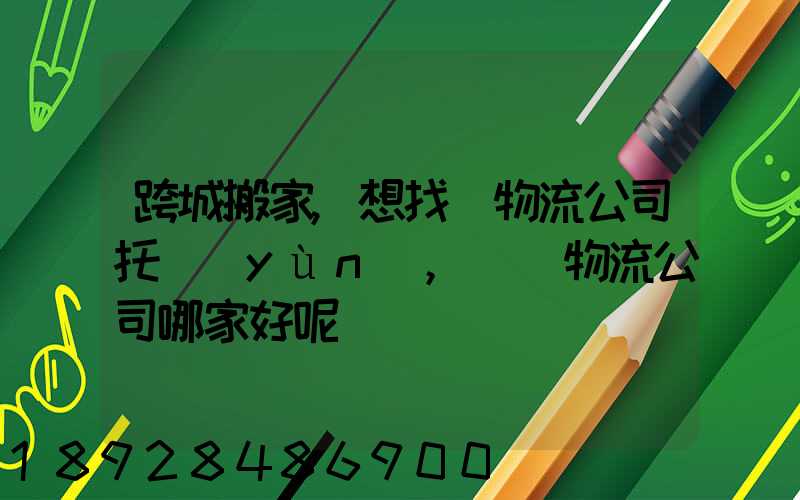 跨城搬家,想找個物流公司托運(yùn),請問物流公司哪家好呢