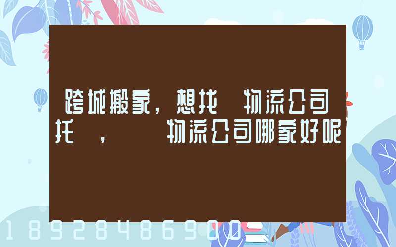 跨城搬家,想找個物流公司托運,請問物流公司哪家好呢