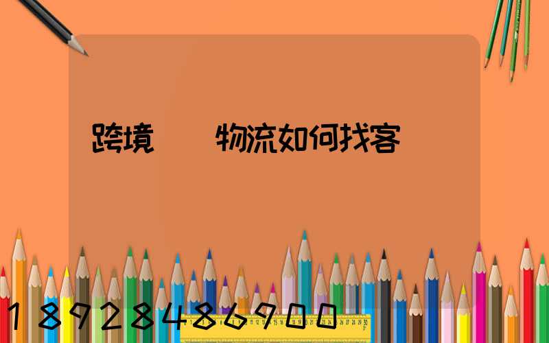 跨境國際物流如何找客戶電話