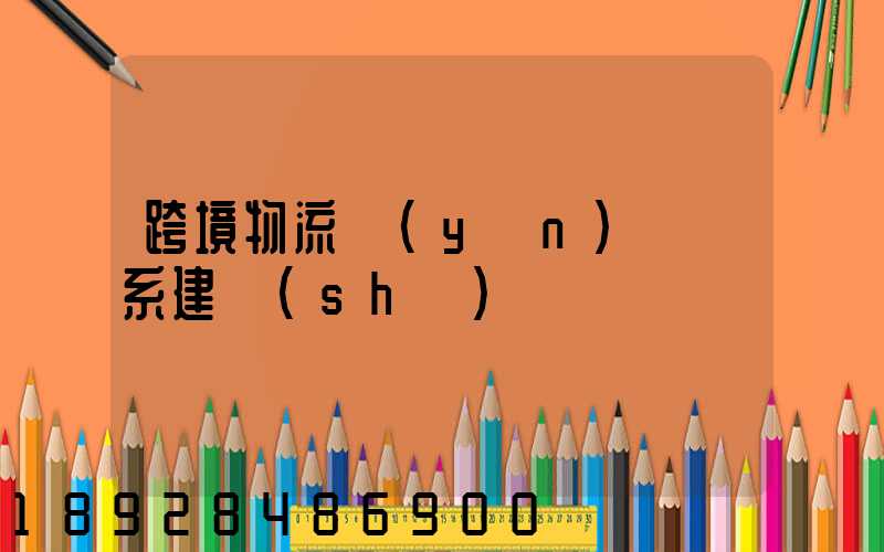 跨境物流運(yùn)輸體系建設(shè)