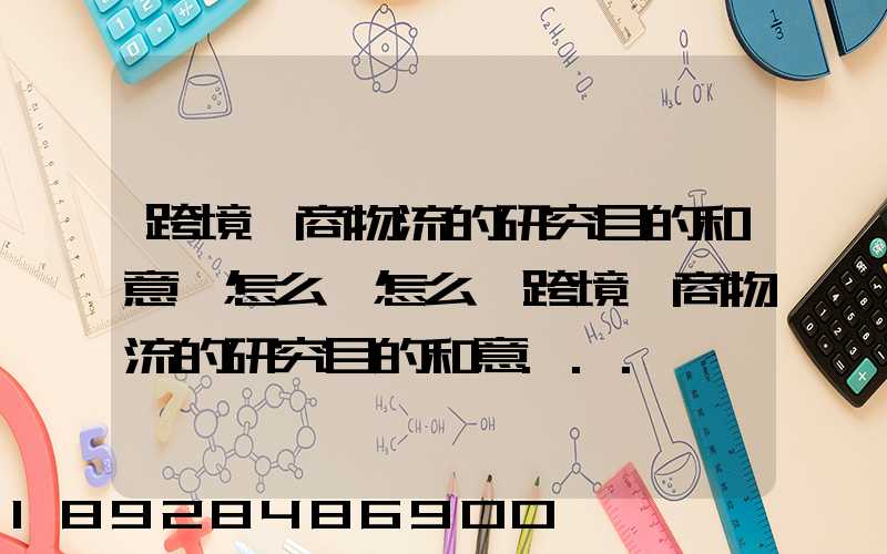 跨境電商物流的研究目的和意義怎么寫怎么寫跨境電商物流的研究目的和意...