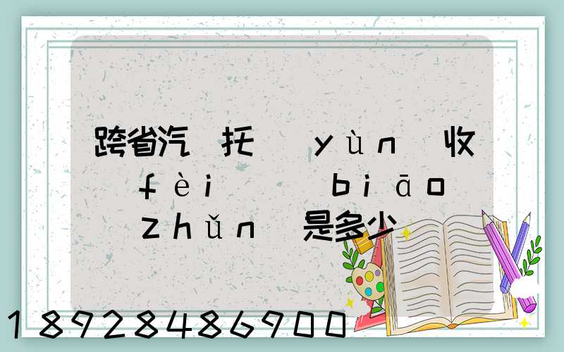 跨省汽車托運(yùn)收費(fèi)標(biāo)準(zhǔn)是多少