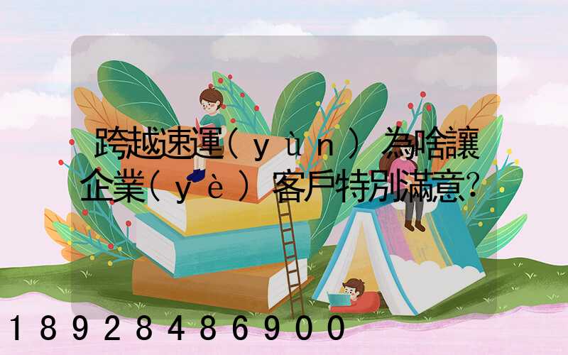 跨越速運(yùn)為啥讓企業(yè)客戶特別滿意？