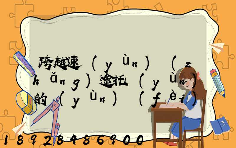 跨越速運(yùn)長(zhǎng)途托運(yùn)的運(yùn)費(fèi)貴不貴