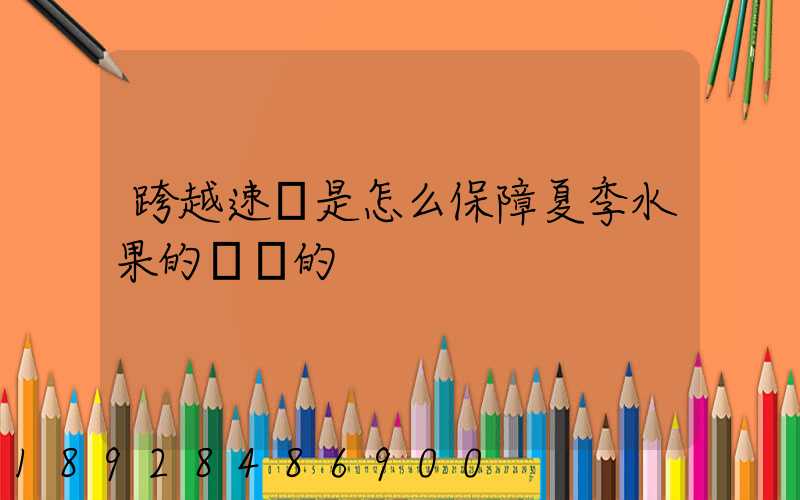 跨越速運是怎么保障夏季水果的運輸的