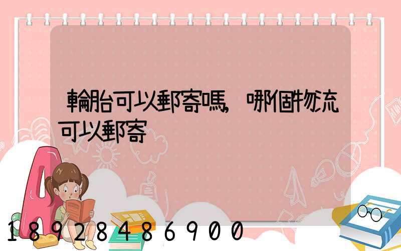 輪胎可以郵寄嗎,哪個物流可以郵寄