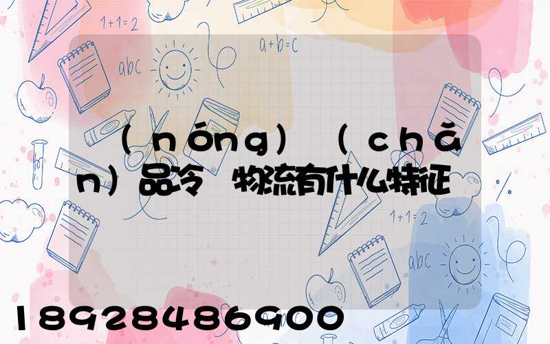 農(nóng)產(chǎn)品冷鏈物流有什么特征