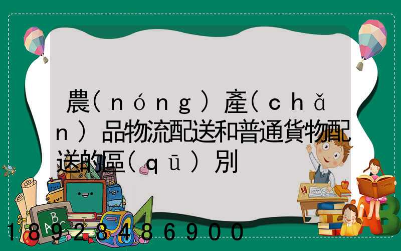 農(nóng)產(chǎn)品物流配送和普通貨物配送的區(qū)別