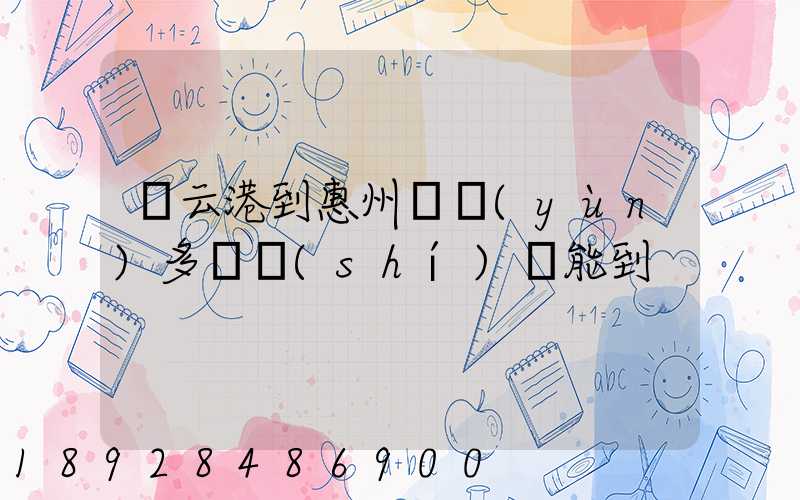 連云港到惠州貨運(yùn)多長時(shí)間能到