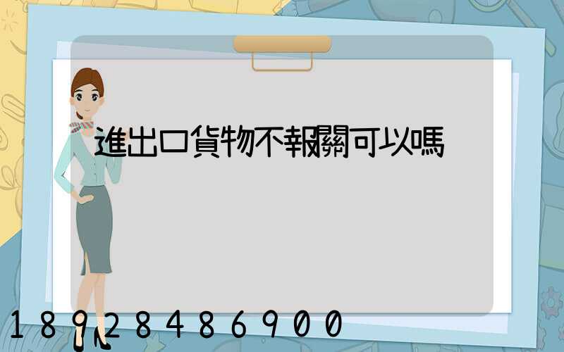 進出口貨物不報關可以嗎