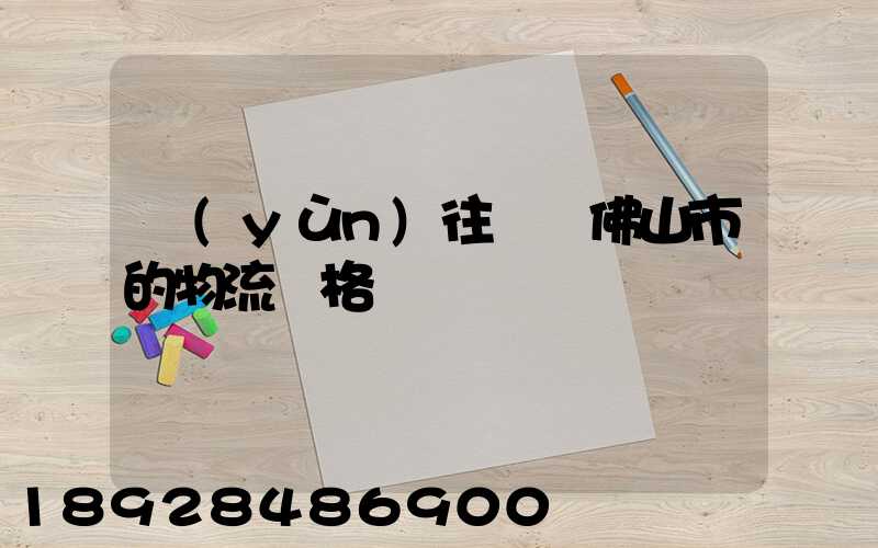 運(yùn)往廣東佛山市的物流價格