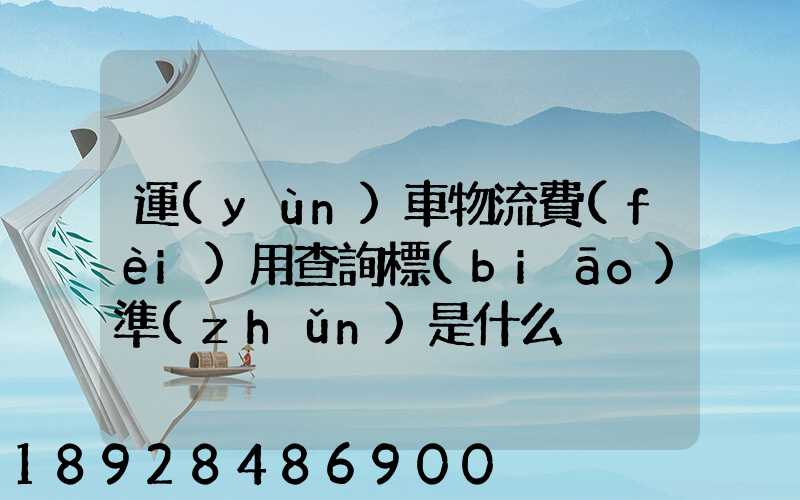 運(yùn)車物流費(fèi)用查詢標(biāo)準(zhǔn)是什么