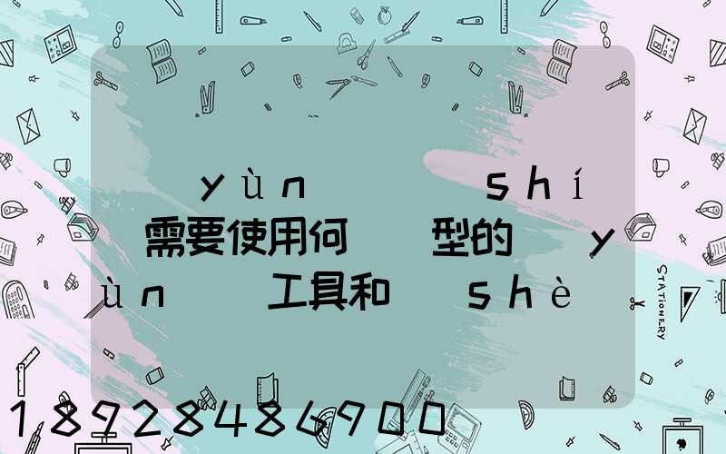 運(yùn)輸時(shí)需要使用何種類型的運(yùn)輸工具和設(shè)備