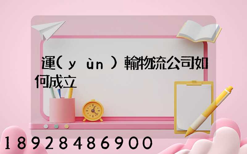 運(yùn)輸物流公司如何成立