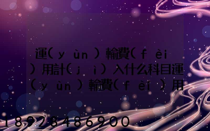 運(yùn)輸費(fèi)用計(jì)入什么科目運(yùn)輸費(fèi)用計(jì)入哪個(gè)科目