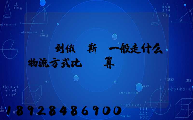 運貨到俄羅斯,一般走什么物流方式比較劃算