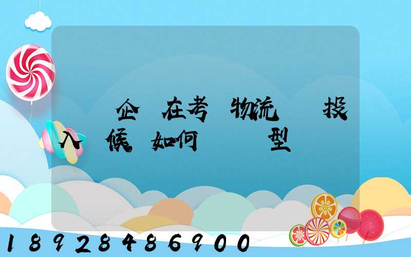 運輸企業在考慮物流車輛投入時候,如何選擇車型