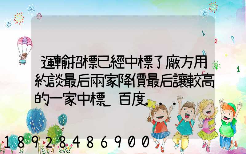 運輸招標已經中標了廠方用約談最后兩家降價最后讓較高的一家中標_百度...