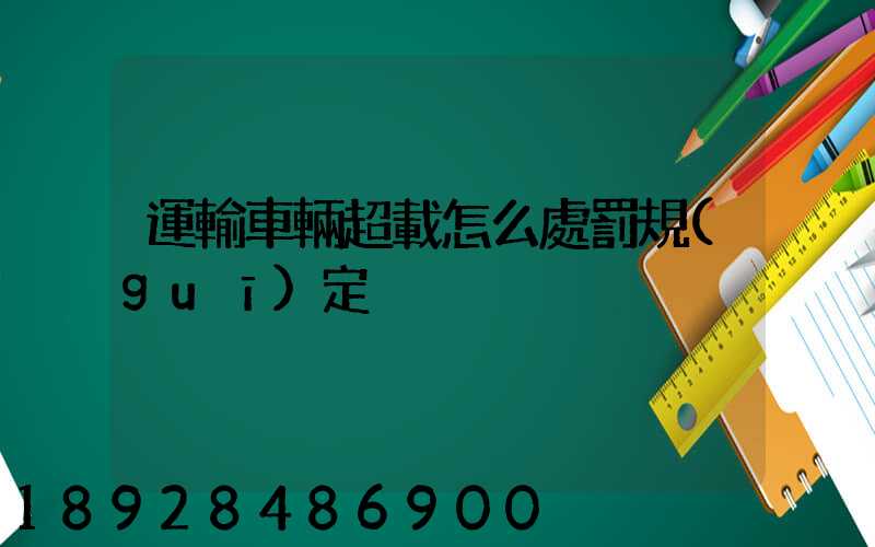 運輸車輛超載怎么處罰規(guī)定