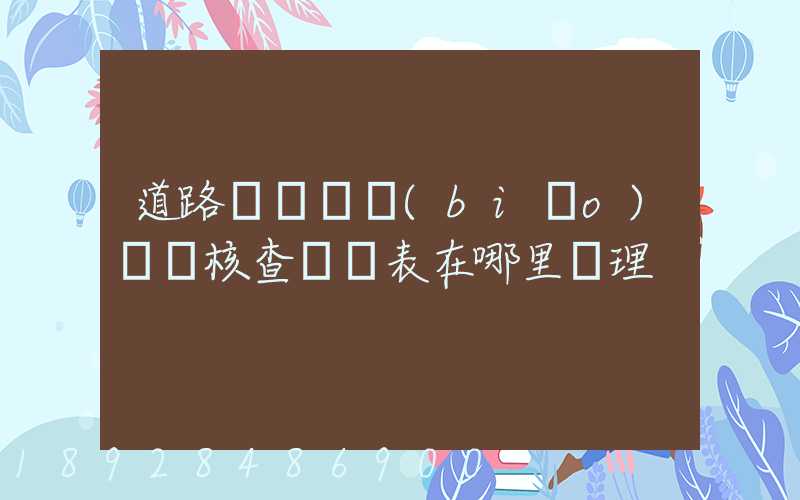 道路運輸達標(biāo)車輛核查記錄表在哪里辦理