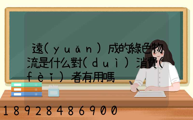 遠(yuǎn)成的綠色物流是什么對(duì)消費(fèi)者有用嗎