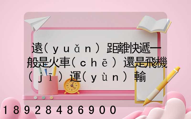 遠(yuǎn)距離快遞一般是火車(chē)還是飛機(jī)運(yùn)輸