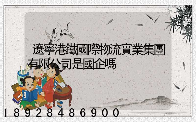 遼寧港鐵國際物流實業集團有限公司是國企嗎