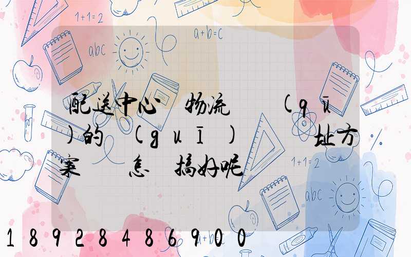 配送中心與物流園區(qū)的規(guī)劃與選址方案設計怎樣搞好呢